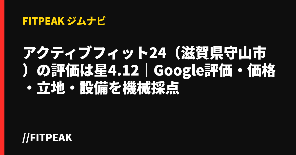 アクティブフィット24（滋賀県守山市）の評価は星4.12｜Google評価・価格・立地・設備を機械採点