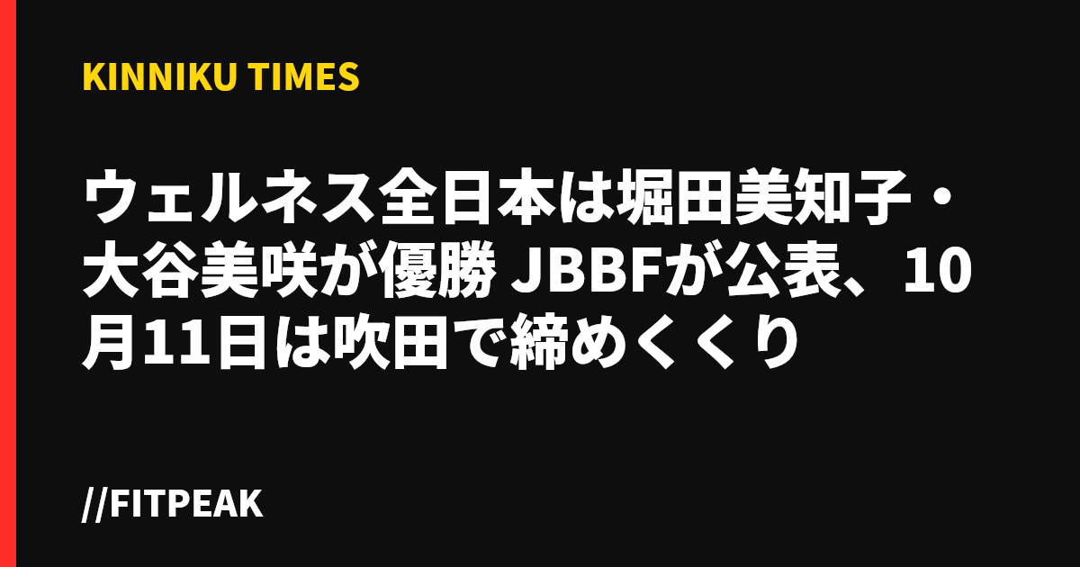 ウェルネス全日本は堀田美知子・大谷美咲が優勝　JBBFが公表、10月11日は吹田で締めくくり